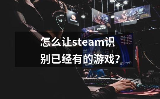 怎么让steam识别已经有的游戏？-第1张-游戏相关-话依网