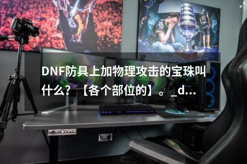 DNF防具上加物理攻击的宝珠叫什么？【各个部位的】。_dnf武器宝珠攻速-第1张-游戏相关-话依网