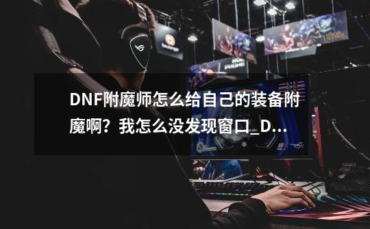 DNF附魔师怎么给自己的装备附魔啊？我怎么没发现窗口_DNF附魔师怎么给自己附魔-第1张-游戏相关-话依网