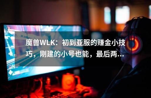 魔兽WLK：初到亚服的赚金小技巧，刚建的小号也能，最后两天机会-第1张-游戏相关-话依网