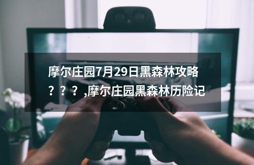 摩尔庄园7月29日黑森林攻略？？？,摩尔庄园黑森林历险记-第1张-游戏相关-话依网