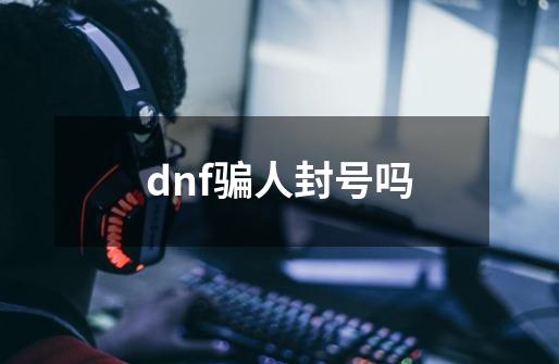 dnf骗人封号吗-第1张-游戏相关-话依网