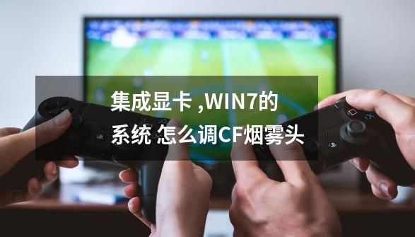 集成显卡 ,WIN7的系统 怎么调CF烟雾头-第1张-游戏相关-话依网