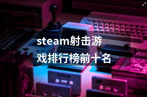 steam射击游戏排行榜前十名-第1张-游戏相关-话依网