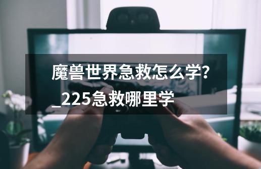 魔兽世界急救怎么学？_225急救哪里学-第1张-游戏相关-话依网