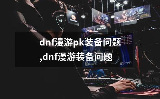 dnf漫游pk装备问题,dnf漫游装备问题-第1张-游戏相关-话依网