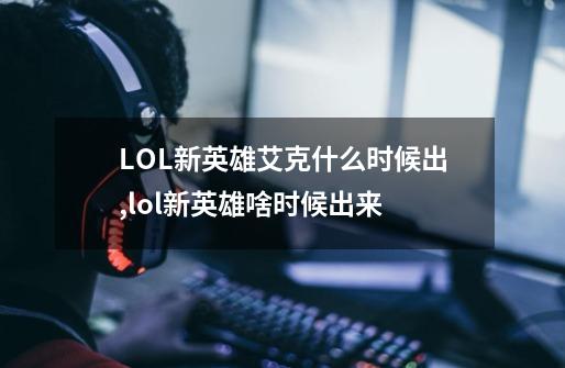 LOL新英雄艾克什么时候出,lol新英雄啥时候出来-第1张-游戏相关-话依网