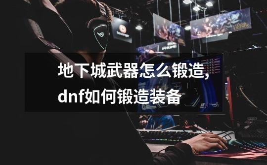 地下城武器怎么锻造,dnf如何锻造装备-第1张-游戏相关-话依网