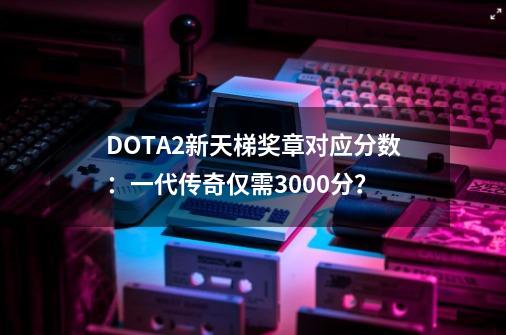 DOTA2新天梯奖章对应分数：一代传奇仅需3000分？-第1张-游戏相关-话依网