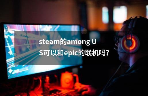 steam的among US可以和epic的联机吗？-第1张-游戏相关-话依网