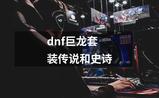 dnf巨龙套装传说和史诗-第1张-游戏相关-话依网