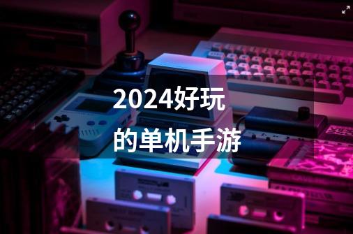 2024好玩的单机手游-第1张-游戏相关-话依网