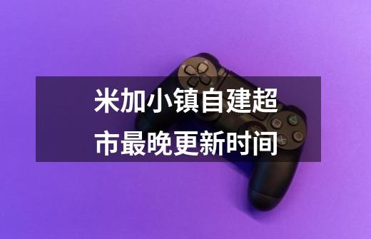 米加小镇自建超市最晚更新时间-第1张-游戏相关-话依网