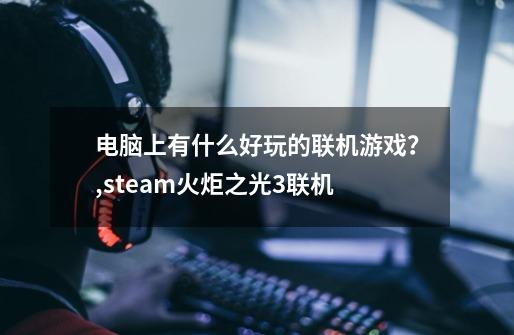 电脑上有什么好玩的联机游戏？,steam火炬之光3联机-第1张-游戏相关-话依网