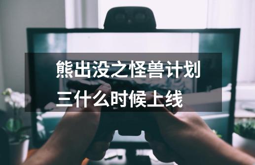 熊出没之怪兽计划三什么时候上线-第1张-游戏相关-话依网