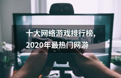 十大网络游戏排行榜,2020年最热门网游-第1张-游戏相关-话依网