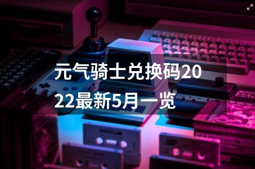 元气骑士兑换码2022最新5月一览-第1张-游戏相关-话依网