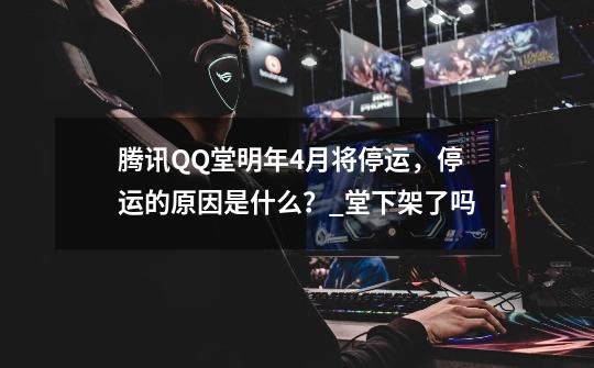 腾讯QQ堂明年4月将停运，停运的原因是什么？_堂下架了吗-第1张-游戏相关-话依网