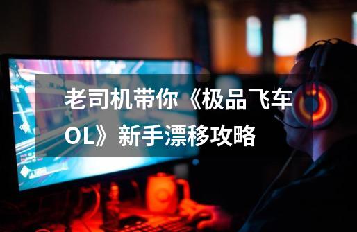 老司机带你《极品飞车OL》新手漂移攻略-第1张-游戏相关-话依网