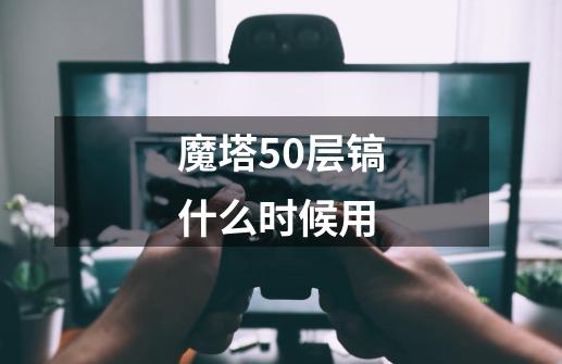 魔塔50层镐什么时候用-第1张-游戏相关-话依网