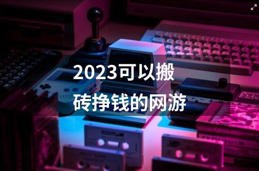 2023可以搬砖挣钱的网游-第1张-游戏相关-话依网