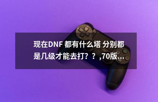 现在DNF 都有什么塔 分别都是几级才能去打？？,70版本领主之塔ss兑换表-第1张-游戏相关-话依网