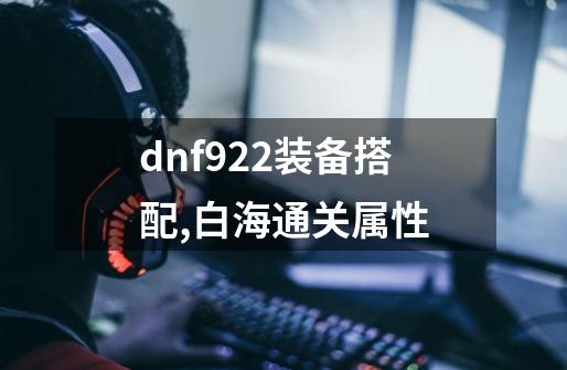 dnf9.22装备搭配,白海通关属性-第1张-游戏相关-话依网