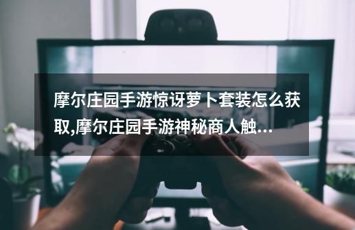 摩尔庄园手游惊讶萝卜套装怎么获取,摩尔庄园手游神秘商人触发条件-第1张-游戏相关-话依网