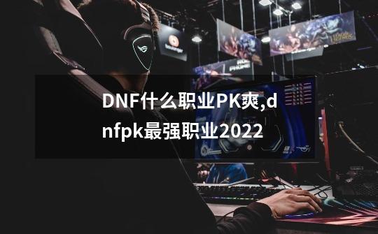 DNF什么职业PK爽,dnfpk最强职业2022-第1张-游戏相关-话依网