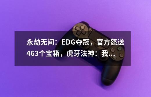 永劫无间：EDG夺冠，官方怒送463个宝箱，虎牙法神：我是厂长粉丝-第1张-游戏相关-话依网