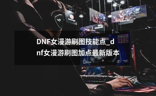 DNF女漫游刷图技能点_dnf女漫游刷图加点最新版本-第1张-游戏相关-话依网