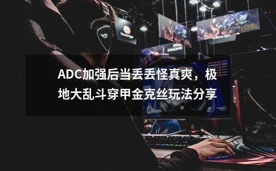 ADC加强后当丢丢怪真爽，极地大乱斗穿甲金克丝玩法分享-第1张-游戏相关-话依网