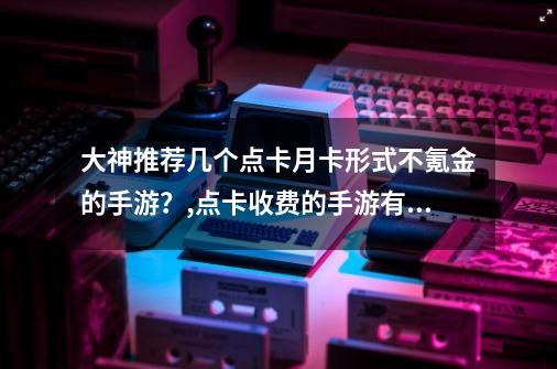 大神推荐几个点卡月卡形式不氪金的手游？,点卡收费的手游有哪些-第1张-游戏相关-话依网