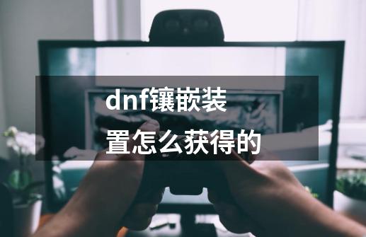 dnf镶嵌装置怎么获得的-第1张-游戏相关-话依网