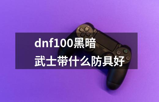 dnf100黑暗武士带什么防具好-第1张-游戏相关-话依网