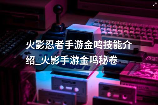 火影忍者手游金鸣技能介绍_火影手游金鸣秘卷-第1张-游戏相关-话依网