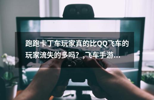 跑跑卡丁车玩家真的比QQ飞车的玩家流失的多吗？,飞车手游人越来越少-第1张-游戏相关-话依网