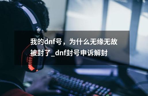 我的dnf号，为什么无缘无故被封了_dnf封号申诉解封-第1张-游戏相关-话依网