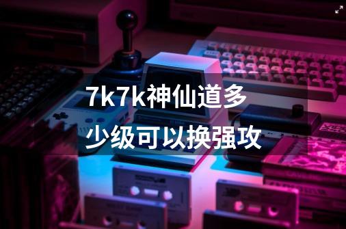 7k7k神仙道多少级可以换强攻-第1张-游戏相关-话依网