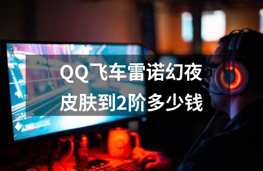 QQ飞车雷诺幻夜皮肤到2阶多少钱-第1张-游戏相关-话依网