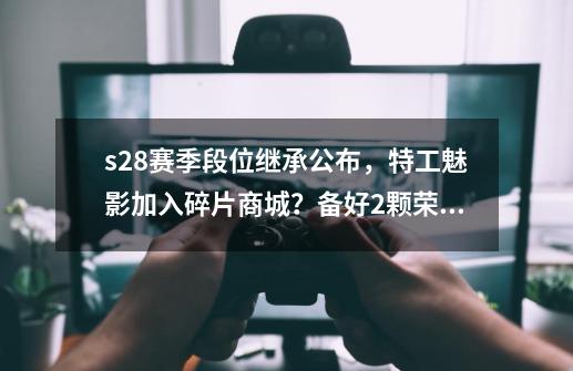 s28赛季段位继承公布，特工魅影加入碎片商城？备好2颗荣耀水晶-第1张-游戏相关-话依网