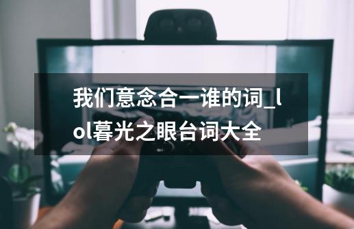 我们意念合一谁的词_lol暮光之眼台词大全-第1张-游戏相关-话依网