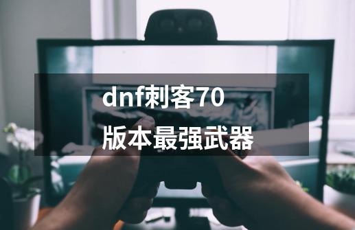 dnf刺客70版本最强武器-第1张-游戏相关-话依网