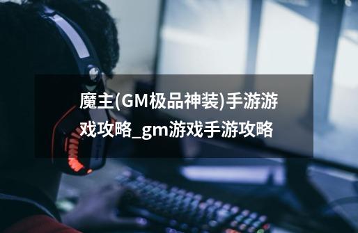 魔主(GM极品神装)手游游戏攻略_gm游戏手游攻略-第1张-游戏相关-话依网