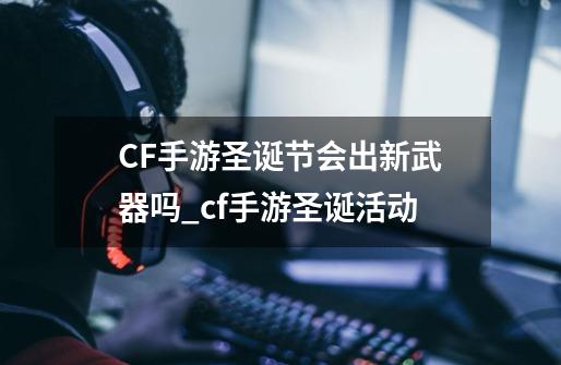 CF手游圣诞节会出新武器吗_cf手游圣诞活动-第1张-游戏相关-话依网