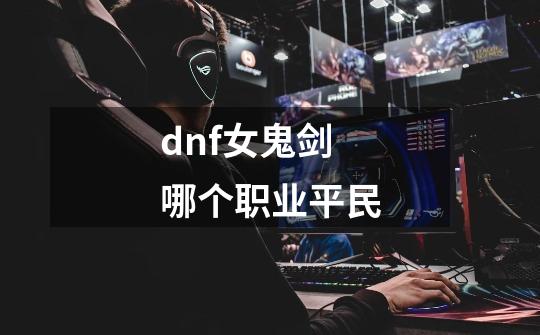 dnf女鬼剑哪个职业平民-第1张-游戏相关-话依网