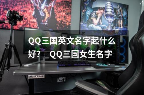 QQ三国英文名字起什么好？_QQ三国女生名字-第1张-游戏相关-话依网