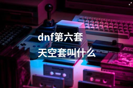 dnf第六套天空套叫什么-第1张-游戏相关-话依网