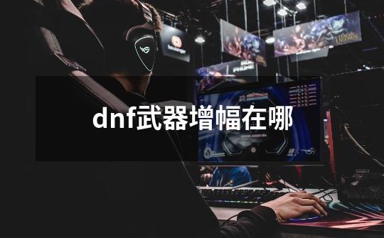 dnf武器增幅在哪-第1张-游戏相关-话依网