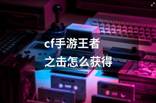 cf手游王者之击怎么获得-第1张-游戏相关-话依网